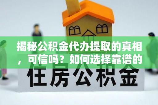 华县揭秘公积金代办提取的真相，可信吗？如何选择靠谱的服务商？