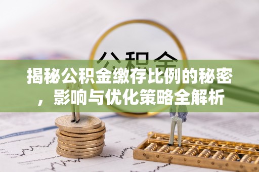 华县揭秘公积金缴存比例的秘密，影响与优化策略全解析