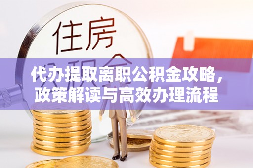 华县代办提取离职公积金攻略，政策解读与高效办理流程