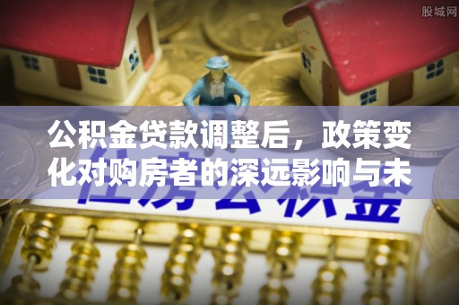 华县公积金贷款调整后，政策变化对购房者的深远影响与未来趋势分析