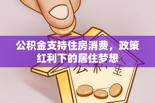 华县公积金支持住房消费，政策红利下的居住梦想