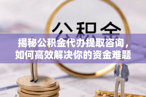 华县揭秘公积金代办提取咨询，如何高效解决你的资金难题