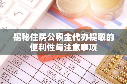 华县揭秘住房公积金代办提取的便利性与注意事项