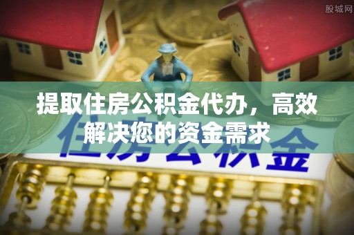 华县提取住房公积金代办，高效解决您的资金需求