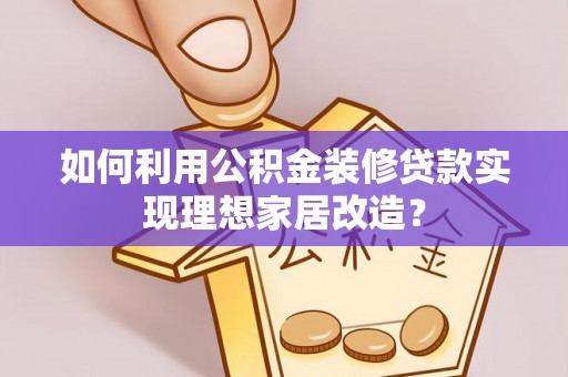 华县如何利用公积金装修贷款实现理想家居改造？