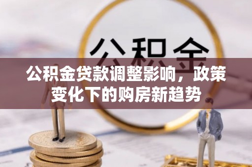 华县公积金贷款调整影响，政策变化下的购房新趋势