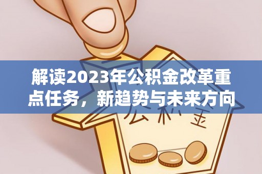 华县解读2023年公积金改革重点任务，新趋势与未来方向