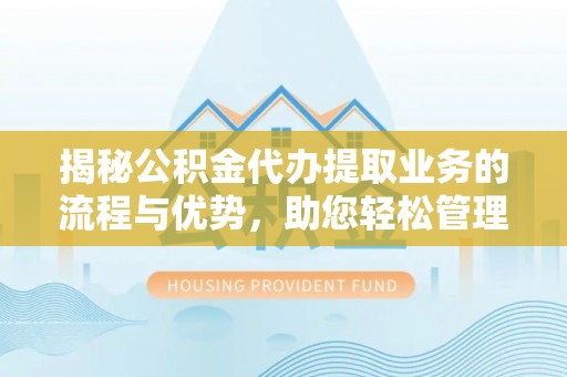 华县揭秘公积金代办提取业务的流程与优势，助您轻松管理财务