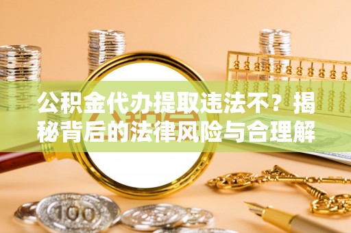华县公积金代办提取违法不？揭秘背后的法律风险与合理解决方案