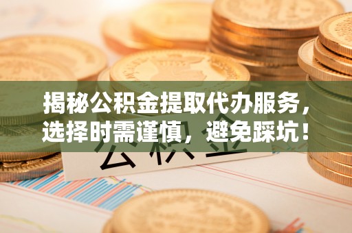 华县揭秘公积金提取代办服务，选择时需谨慎，避免踩坑！