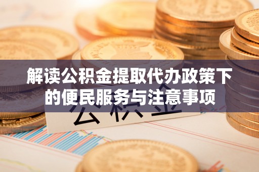 华县解读公积金提取代办政策下的便民服务与注意事项
