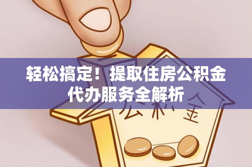 华县轻松搞定！提取住房公积金代办服务全解析