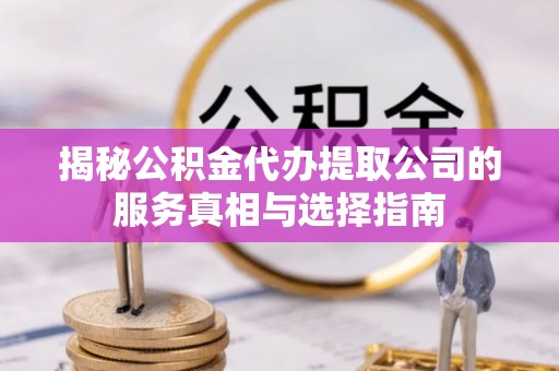 华县揭秘公积金代办提取公司的服务真相与选择指南