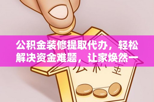 华县公积金装修提取代办，轻松解决资金难题，让家焕然一新