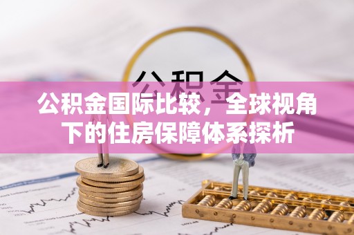 华县公积金国际比较，全球视角下的住房保障体系探析