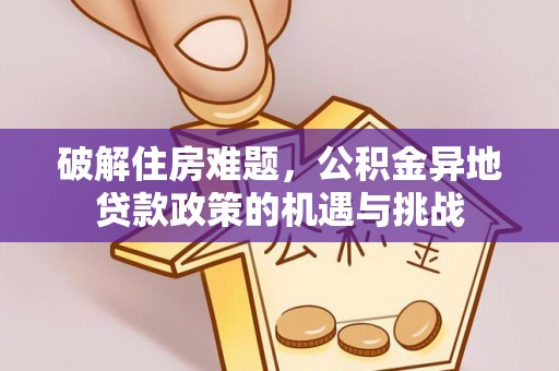 华县破解住房难题，公积金异地贷款政策的机遇与挑战