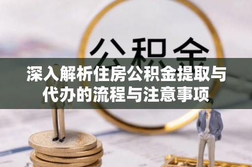 华县深入解析住房公积金提取与代办的流程与注意事项