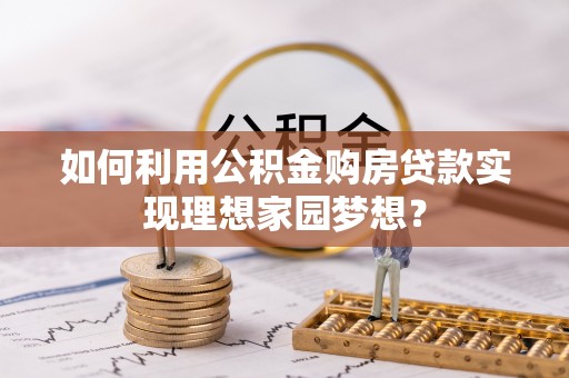 华县如何利用公积金购房贷款实现理想家园梦想？