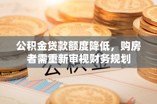 华县公积金贷款额度降低，购房者需重新审视财务规划