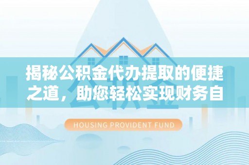 华县揭秘公积金代办提取的便捷之道，助您轻松实现财务自由