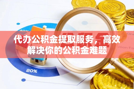 华县代办公积金提取服务，高效解决你的公积金难题