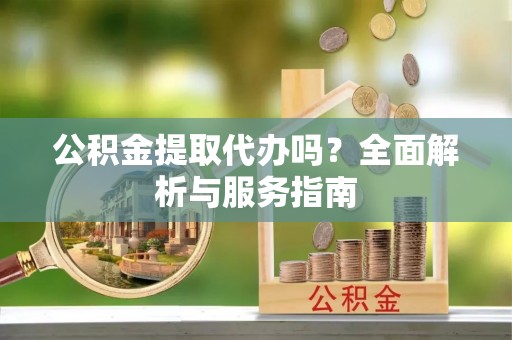 华县公积金提取代办吗？全面解析与服务指南