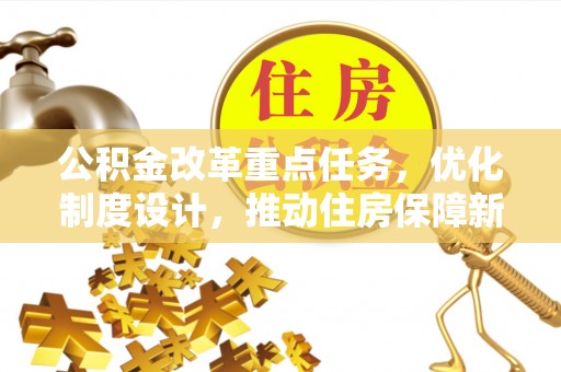 华县公积金改革重点任务，优化制度设计，推动住房保障新发展