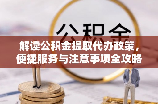 华县解读公积金提取代办政策，便捷服务与注意事项全攻略