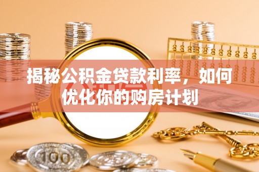 华县揭秘公积金贷款利率，如何优化你的购房计划