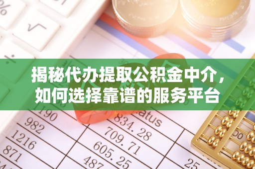 华县揭秘代办提取公积金中介，如何选择靠谱的服务平台