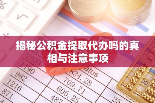 华县揭秘公积金提取代办吗的真相与注意事项