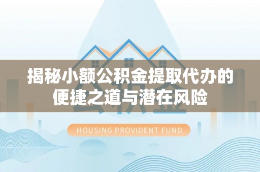 华县揭秘小额公积金提取代办的便捷之道与潜在风险