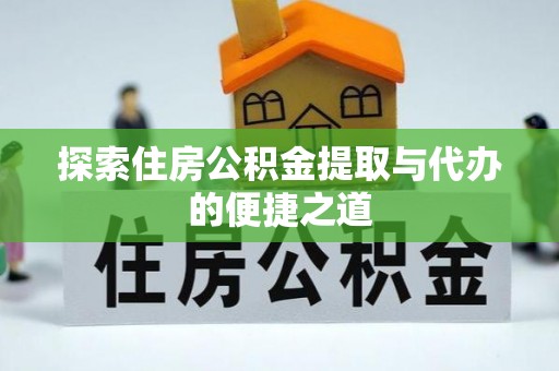 华县探索住房公积金提取与代办的便捷之道
