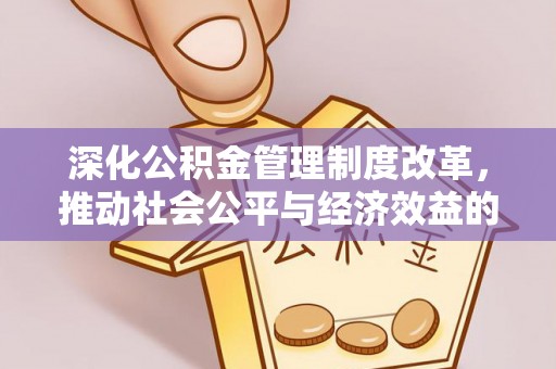 华县深化公积金管理制度改革，推动社会公平与经济效益的双赢