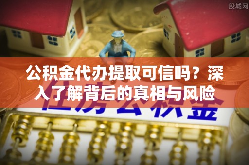 华县公积金代办提取可信吗？深入了解背后的真相与风险