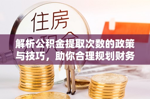 华县解析公积金提取次数的政策与技巧，助你合理规划财务未来