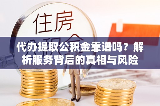 华县代办提取公积金靠谱吗？解析服务背后的真相与风险