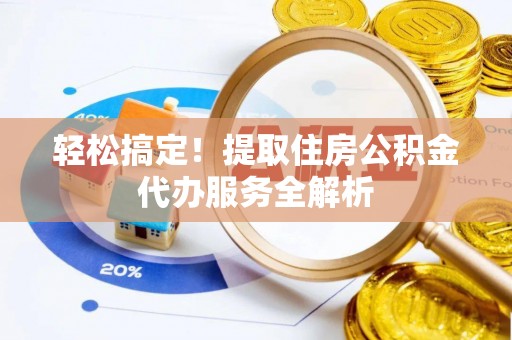 华县轻松搞定！提取住房公积金代办服务全解析