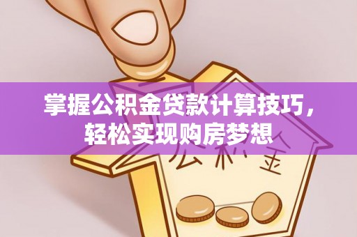 华县掌握公积金贷款计算技巧，轻松实现购房梦想
