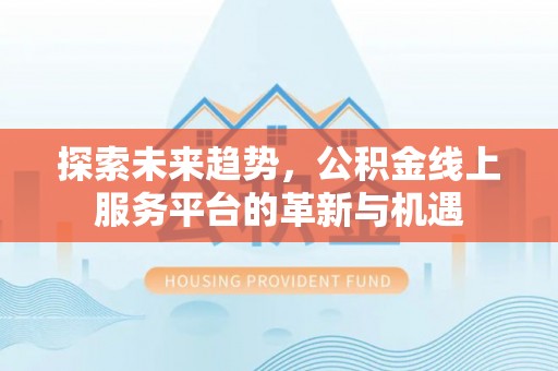 华县探索未来趋势，公积金线上服务平台的革新与机遇