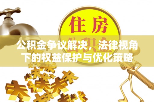 华县公积金争议解决，法律视角下的权益保护与优化策略