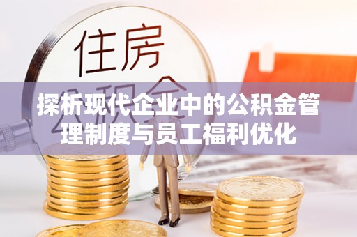华县探析现代企业中的公积金管理制度与员工福利优化