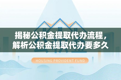华县揭秘公积金提取代办流程，解析公积金提取代办要多久的真相