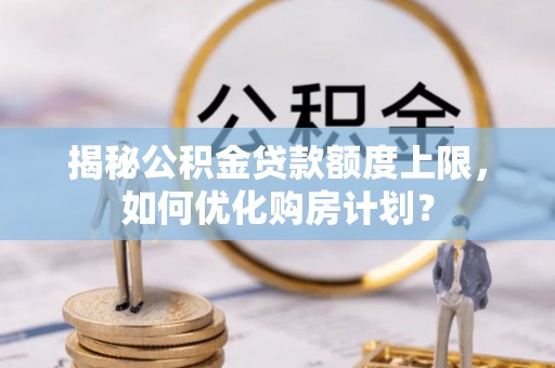 华县揭秘公积金贷款额度上限，如何优化购房计划？