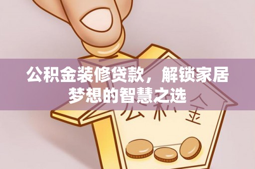 华县公积金装修贷款，解锁家居梦想的智慧之选