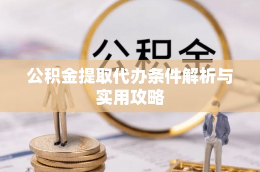 华县公积金提取代办条件解析与实用攻略