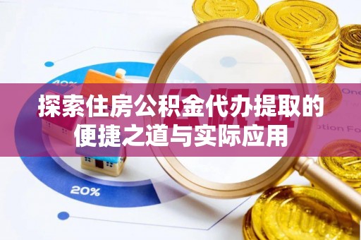 华县探索住房公积金代办提取的便捷之道与实际应用